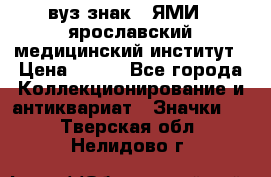 1.1) вуз знак : ЯМИ - ярославский медицинский институт › Цена ­ 389 - Все города Коллекционирование и антиквариат » Значки   . Тверская обл.,Нелидово г.